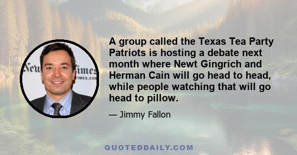 A group called the Texas Tea Party Patriots is hosting a debate next month where Newt Gingrich and Herman Cain will go head to head, while people watching that will go head to pillow.