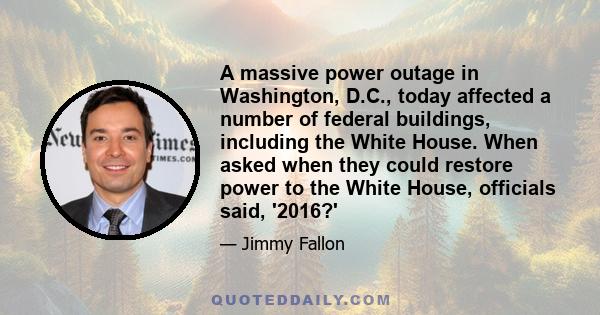 A massive power outage in Washington, D.C., today affected a number of federal buildings, including the White House. When asked when they could restore power to the White House, officials said, '2016?'