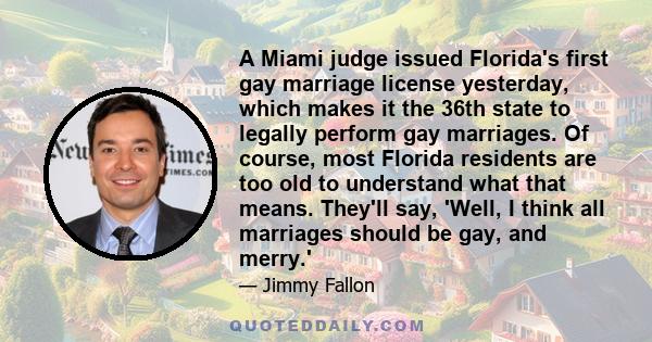 A Miami judge issued Florida's first gay marriage license yesterday, which makes it the 36th state to legally perform gay marriages. Of course, most Florida residents are too old to understand what that means. They'll