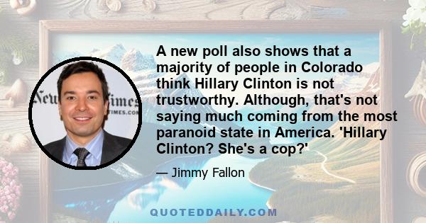 A new poll also shows that a majority of people in Colorado think Hillary Clinton is not trustworthy. Although, that's not saying much coming from the most paranoid state in America. 'Hillary Clinton? She's a cop?'