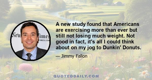 A new study found that Americans are exercising more than ever but still not losing much weight. Not good in fact, it's all I could think about on my jog to Dunkin' Donuts.