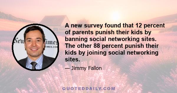 A new survey found that 12 percent of parents punish their kids by banning social networking sites. The other 88 percent punish their kids by joining social networking sites.