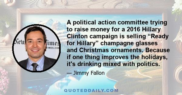 A political action committee trying to raise money for a 2016 Hillary Clinton campaign is selling “Ready for Hillary” champagne glasses and Christmas ornaments. Because if one thing improves the holidays, it's drinking