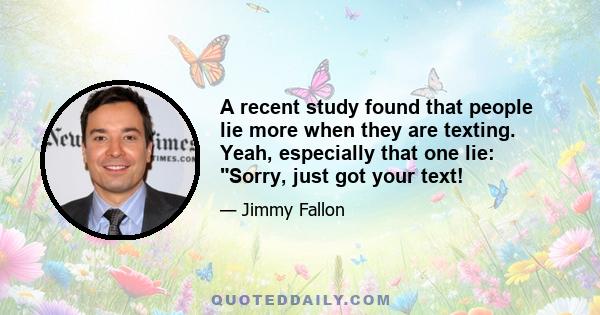 A recent study found that people lie more when they are texting. Yeah, especially that one lie: Sorry, just got your text!