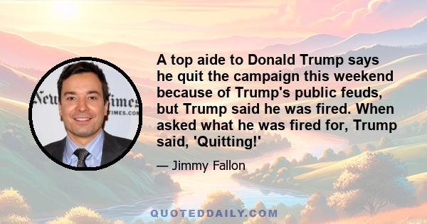 A top aide to Donald Trump says he quit the campaign this weekend because of Trump's public feuds, but Trump said he was fired. When asked what he was fired for, Trump said, 'Quitting!'