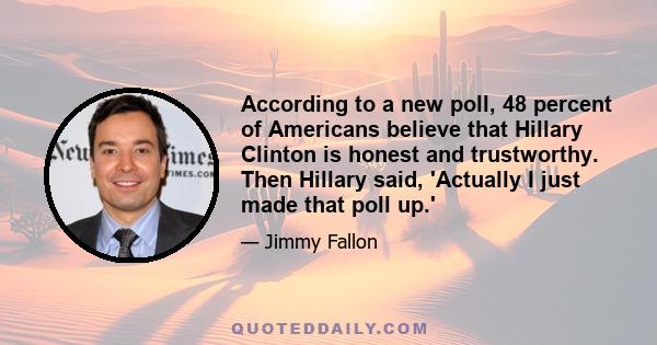 According to a new poll, 48 percent of Americans believe that Hillary Clinton is honest and trustworthy. Then Hillary said, 'Actually I just made that poll up.'