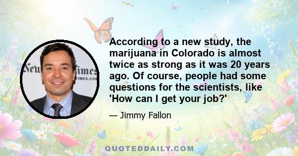 According to a new study, the marijuana in Colorado is almost twice as strong as it was 20 years ago. Of course, people had some questions for the scientists, like 'How can I get your job?'