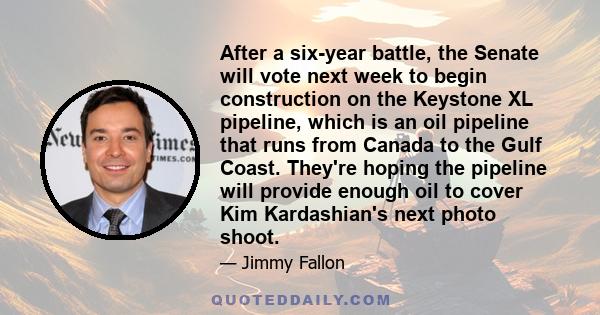 After a six-year battle, the Senate will vote next week to begin construction on the Keystone XL pipeline, which is an oil pipeline that runs from Canada to the Gulf Coast. They're hoping the pipeline will provide