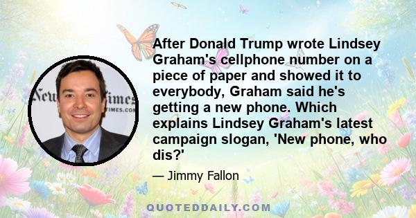 After Donald Trump wrote Lindsey Graham's cellphone number on a piece of paper and showed it to everybody, Graham said he's getting a new phone. Which explains Lindsey Graham's latest campaign slogan, 'New phone, who