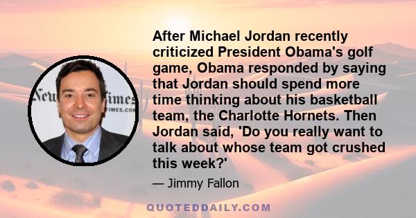 After Michael Jordan recently criticized President Obama's golf game, Obama responded by saying that Jordan should spend more time thinking about his basketball team, the Charlotte Hornets. Then Jordan said, 'Do you