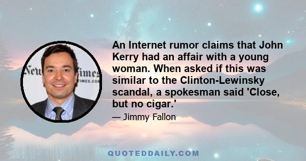 An Internet rumor claims that John Kerry had an affair with a young woman. When asked if this was similar to the Clinton-Lewinsky scandal, a spokesman said 'Close, but no cigar.'