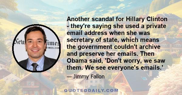 Another scandal for Hillary Clinton - they're saying she used a private email address when she was secretary of state, which means the government couldn't archive and preserve her emails. Then Obama said, 'Don't worry,