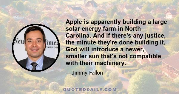 Apple is apparently building a large solar energy farm in North Carolina. And if there's any justice, the minute they're done building it, God will introduce a newer, smaller sun that's not compatible with their