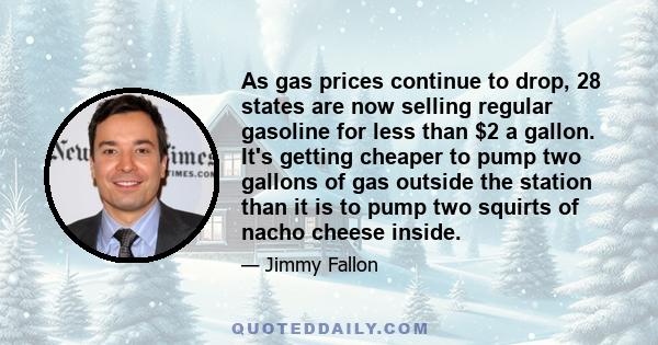 As gas prices continue to drop, 28 states are now selling regular gasoline for less than $2 a gallon. It's getting cheaper to pump two gallons of gas outside the station than it is to pump two squirts of nacho cheese