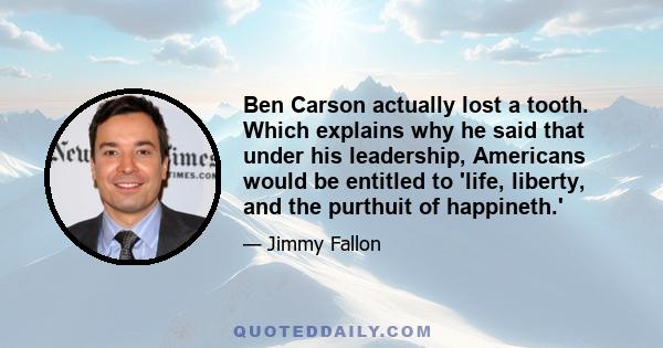 Ben Carson actually lost a tooth. Which explains why he said that under his leadership, Americans would be entitled to 'life, liberty, and the purthuit of happineth.'