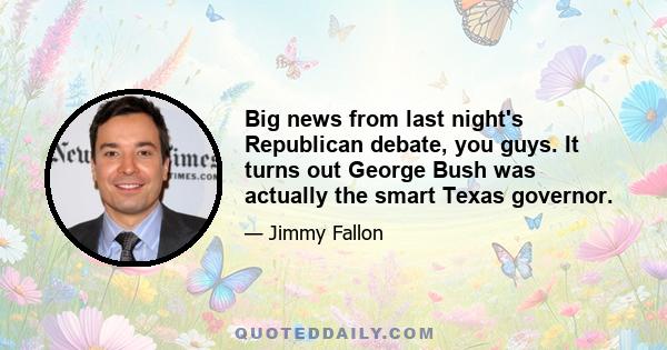 Big news from last night's Republican debate, you guys. It turns out George Bush was actually the smart Texas governor.