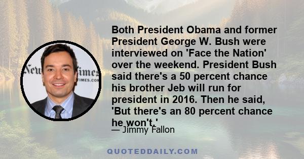 Both President Obama and former President George W. Bush were interviewed on 'Face the Nation' over the weekend. President Bush said there's a 50 percent chance his brother Jeb will run for president in 2016. Then he