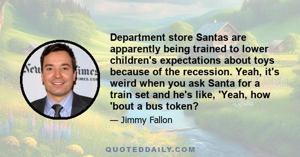 Department store Santas are apparently being trained to lower children's expectations about toys because of the recession. Yeah, it's weird when you ask Santa for a train set and he's like, 'Yeah, how 'bout a bus token?