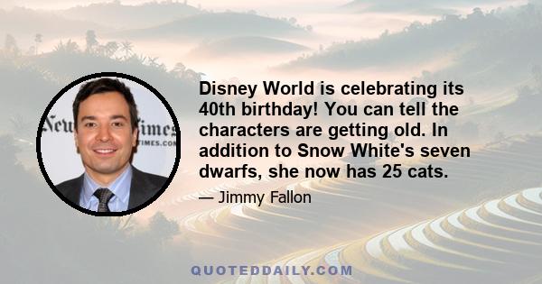 Disney World is celebrating its 40th birthday! You can tell the characters are getting old. In addition to Snow White's seven dwarfs, she now has 25 cats.