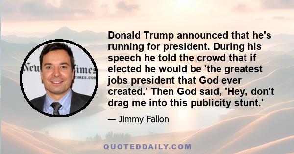 Donald Trump announced that he's running for president. During his speech he told the crowd that if elected he would be 'the greatest jobs president that God ever created.' Then God said, 'Hey, don't drag me into this