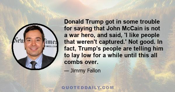 Donald Trump got in some trouble for saying that John McCain is not a war hero, and said, 'I like people that weren't captured.' Not good. In fact, Trump's people are telling him to lay low for a while until this all