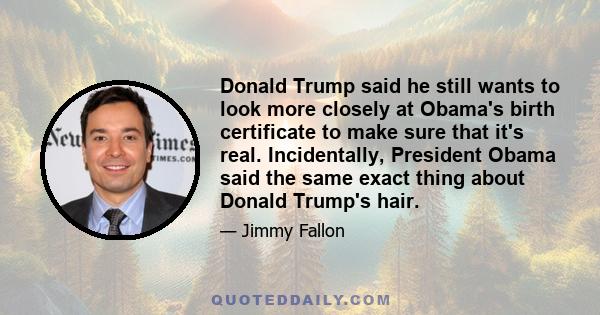 Donald Trump said he still wants to look more closely at Obama's birth certificate to make sure that it's real. Incidentally, President Obama said the same exact thing about Donald Trump's hair.