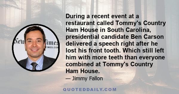 During a recent event at a restaurant called Tommy's Country Ham House in South Carolina, presidential candidate Ben Carson delivered a speech right after he lost his front tooth. Which still left him with more teeth