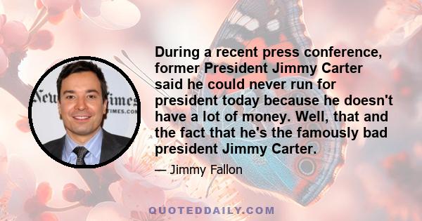 During a recent press conference, former President Jimmy Carter said he could never run for president today because he doesn't have a lot of money. Well, that and the fact that he's the famously bad president Jimmy