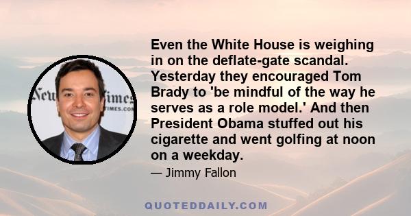 Even the White House is weighing in on the deflate-gate scandal. Yesterday they encouraged Tom Brady to 'be mindful of the way he serves as a role model.' And then President Obama stuffed out his cigarette and went