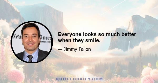 Everyone looks so much better when they smile.