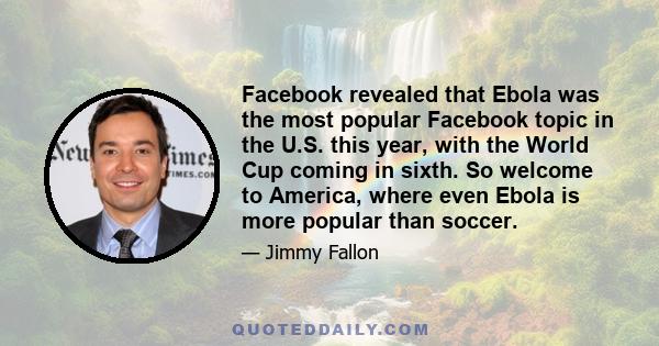 Facebook revealed that Ebola was the most popular Facebook topic in the U.S. this year, with the World Cup coming in sixth. So welcome to America, where even Ebola is more popular than soccer.