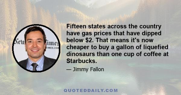 Fifteen states across the country have gas prices that have dipped below $2. That means it's now cheaper to buy a gallon of liquefied dinosaurs than one cup of coffee at Starbucks.