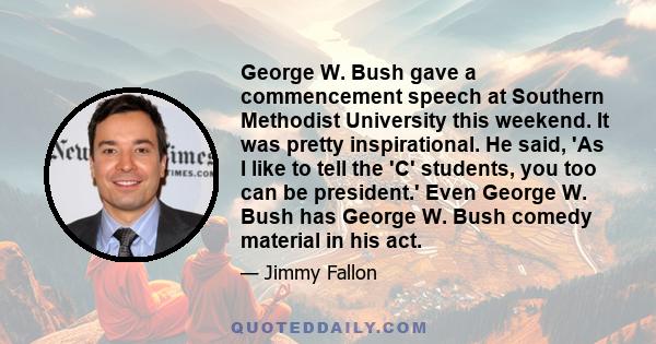 George W. Bush gave a commencement speech at Southern Methodist University this weekend. It was pretty inspirational. He said, 'As I like to tell the 'C' students, you too can be president.' Even George W. Bush has