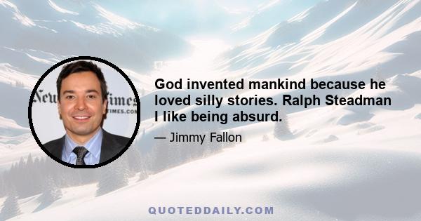 God invented mankind because he loved silly stories. Ralph Steadman I like being absurd.