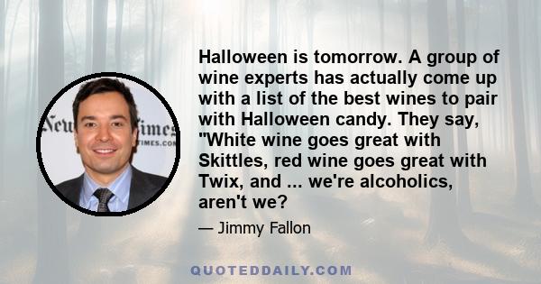 Halloween is tomorrow. A group of wine experts has actually come up with a list of the best wines to pair with Halloween candy. They say, White wine goes great with Skittles, red wine goes great with Twix, and ... we're 