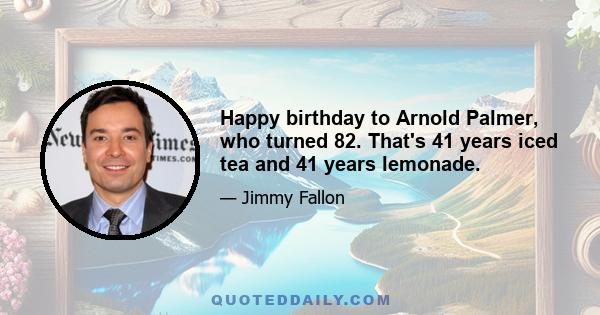 Happy birthday to Arnold Palmer, who turned 82. That's 41 years iced tea and 41 years lemonade.