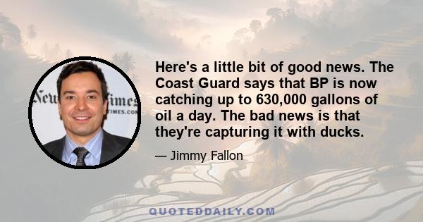 Here's a little bit of good news. The Coast Guard says that BP is now catching up to 630,000 gallons of oil a day. The bad news is that they're capturing it with ducks.