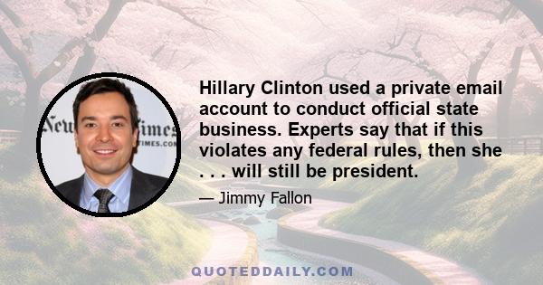 Hillary Clinton used a private email account to conduct official state business. Experts say that if this violates any federal rules, then she . . . will still be president.