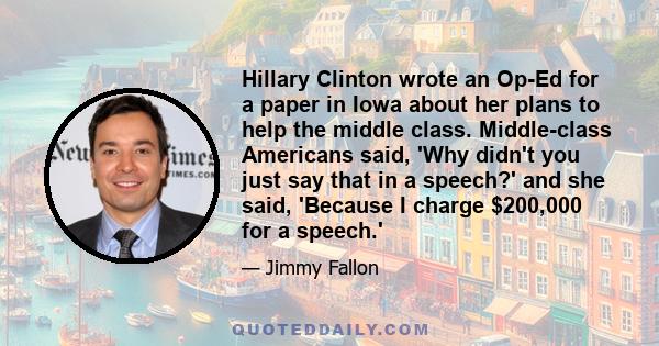 Hillary Clinton wrote an Op-Ed for a paper in Iowa about her plans to help the middle class. Middle-class Americans said, 'Why didn't you just say that in a speech?' and she said, 'Because I charge $200,000 for a