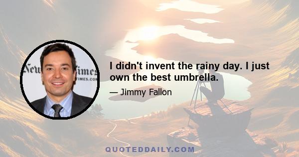 I didn't invent the rainy day. I just own the best umbrella.