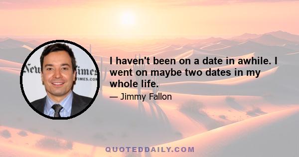 I haven't been on a date in awhile. I went on maybe two dates in my whole life.