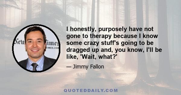 I honestly, purposely have not gone to therapy because I know some crazy stuff's going to be dragged up and, you know, I'll be like, 'Wait, what?'