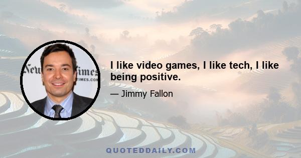 I like video games, I like tech, I like being positive.