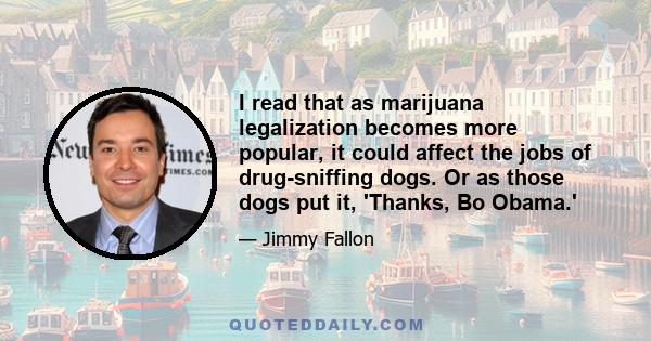 I read that as marijuana legalization becomes more popular, it could affect the jobs of drug-sniffing dogs. Or as those dogs put it, 'Thanks, Bo Obama.'