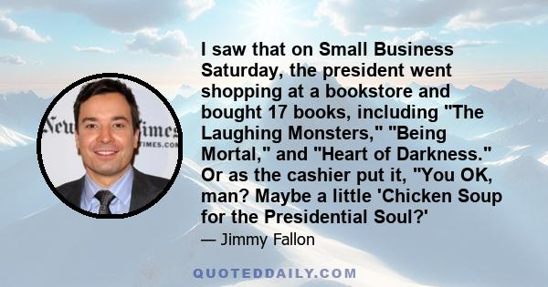 I saw that on Small Business Saturday, the president went shopping at a bookstore and bought 17 books, including The Laughing Monsters, Being Mortal, and Heart of Darkness. Or as the cashier put it, You OK, man? Maybe a 