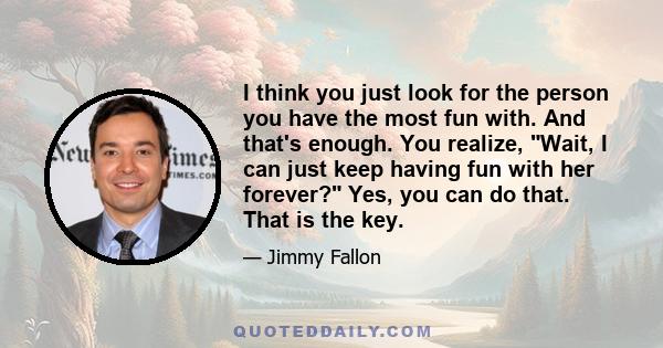 I think you just look for the person you have the most fun with. And that's enough. You realize, Wait, I can just keep having fun with her forever? Yes, you can do that. That is the key.