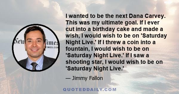 I wanted to be the next Dana Carvey. This was my ultimate goal. If I ever cut into a birthday cake and made a wish, I would wish to be on 'Saturday Night Live.' If I threw a coin into a fountain, I would wish to be on