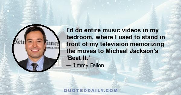 I'd do entire music videos in my bedroom, where I used to stand in front of my television memorizing the moves to Michael Jackson's 'Beat It.'