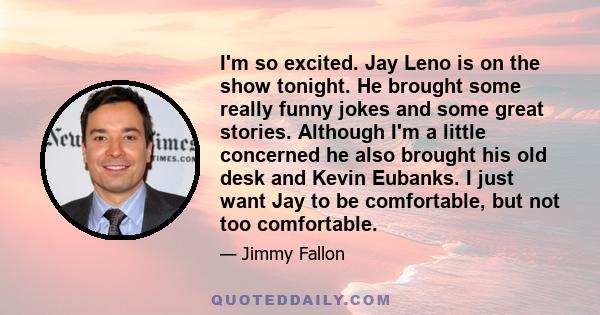 I'm so excited. Jay Leno is on the show tonight. He brought some really funny jokes and some great stories. Although I'm a little concerned he also brought his old desk and Kevin Eubanks. I just want Jay to be