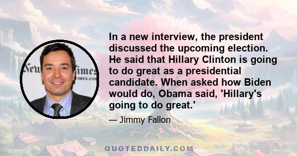 In a new interview, the president discussed the upcoming election. He said that Hillary Clinton is going to do great as a presidential candidate. When asked how Biden would do, Obama said, 'Hillary's going to do great.'